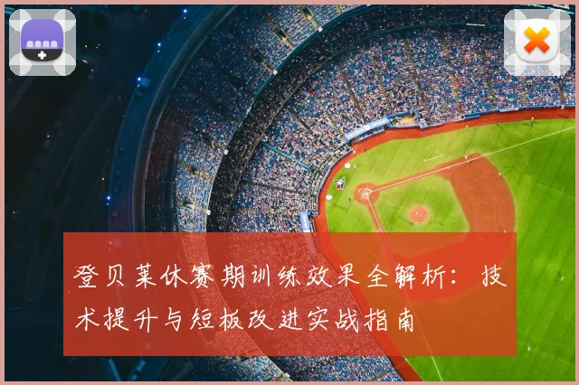 登贝莱休赛期训练效果全解析:技术提升与短板改进实战指南