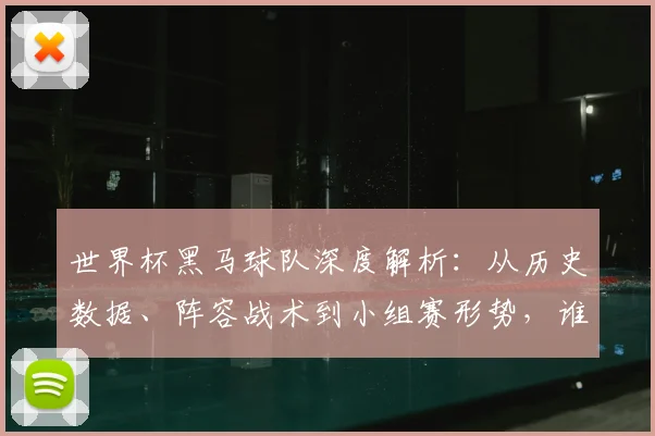 世界杯黑马球队深度解析：从历史数据、阵容战术到小组赛形势，谁将成下个奇迹？