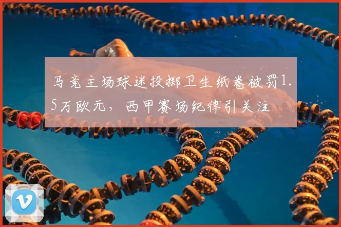 马竞主场球迷投掷卫生纸卷被罚1.5万欧元，西甲赛场纪律引关注