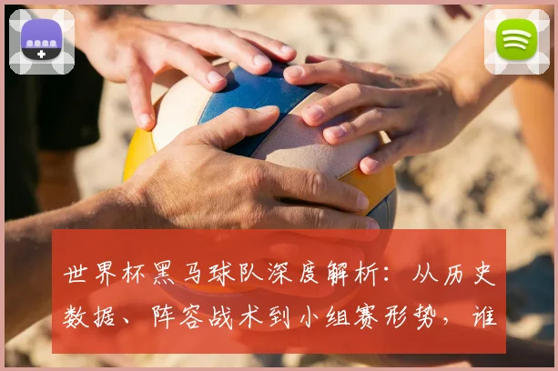 世界杯黑马球队深度解析：从历史数据、阵容战术到小组赛形势，谁将成下个奇迹？