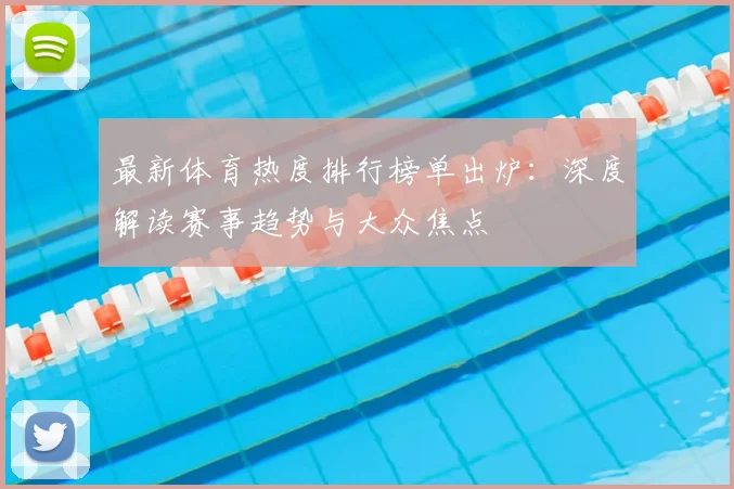 最新体育热度排行榜单出炉：深度解读赛事趋势与大众焦点