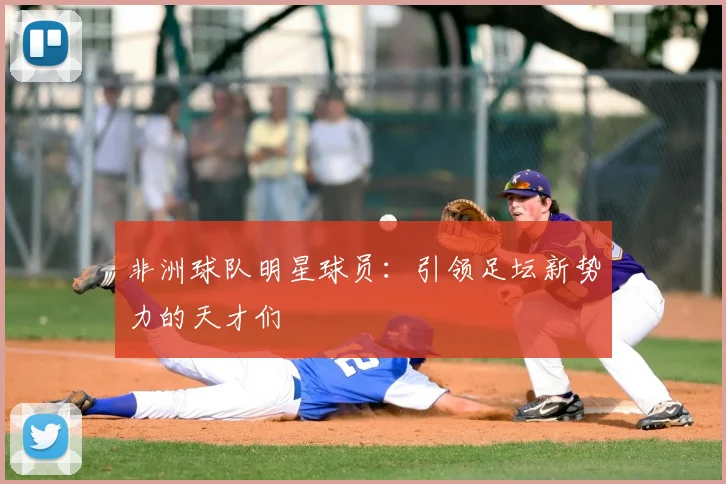 非洲球队明星球员：引领足坛新势力的天才们