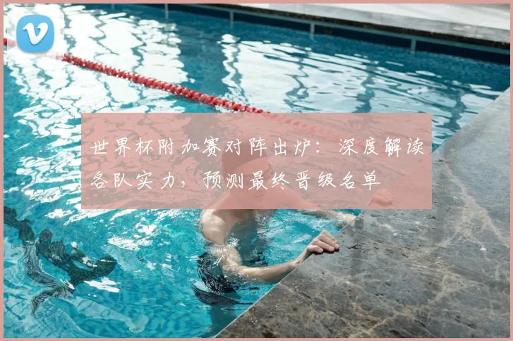 世界杯附加赛对阵出炉：深度解读各队实力，预测最终晋级名单