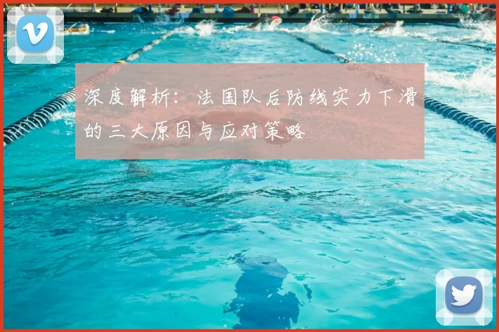 深度解析：法国队后防线实力下滑的三大原因与应对策略