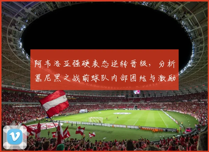 阿韦洛亚强硬表态逆转晋级，分析慕尼黑之战前球队内部团结与激励言论