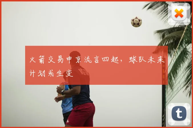火箭交易申京流言四起,球队未来计划或生变