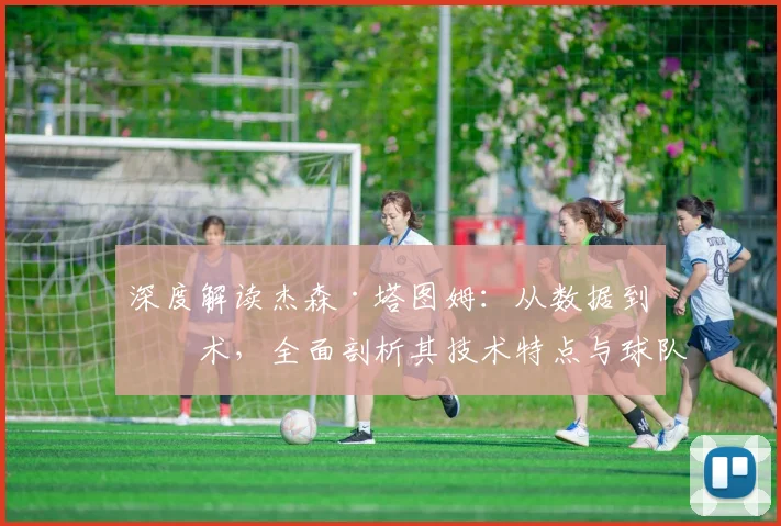 深度解读杰森·塔图姆:从数据到战术,全面剖析其技术特点与球队核心价值