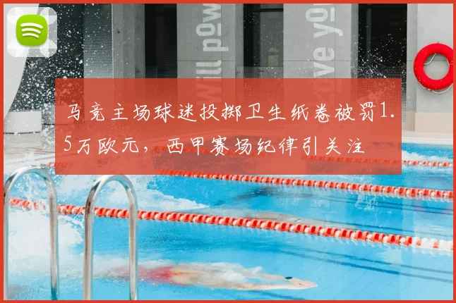 马竞主场球迷投掷卫生纸卷被罚1.5万欧元,西甲赛场纪律引关注