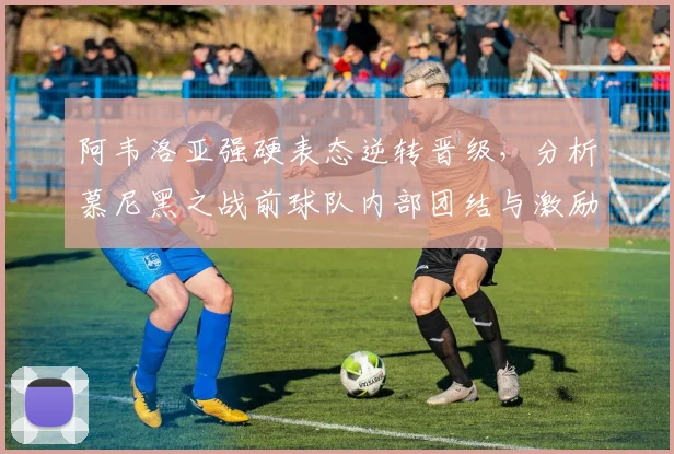 阿韦洛亚强硬表态逆转晋级,分析慕尼黑之战前球队内部团结与激励言论
