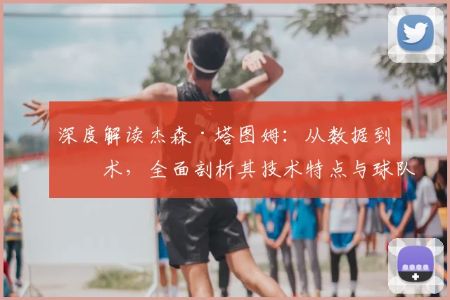 深度解读杰森·塔图姆：从数据到战术，全面剖析其技术特点与球队核心价值