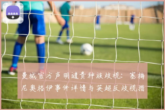 曼城官方声明谴责种族歧视:塞梅尼奥格伊事件详情与英超反歧视措施解读