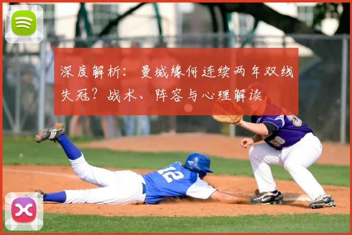 深度解析：曼城缘何连续两年双线失冠？战术、阵容与心理解读