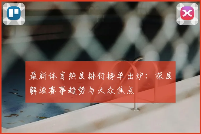 最新体育热度排行榜单出炉：深度解读赛事趋势与大众焦点